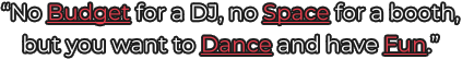 “No Budget for a DJ, no Space for a booth, but you want to Dance and have Fun.”