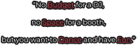 “No Budget for a DJ,  no Space for a booth,  but you want to Dance and have Fun.”